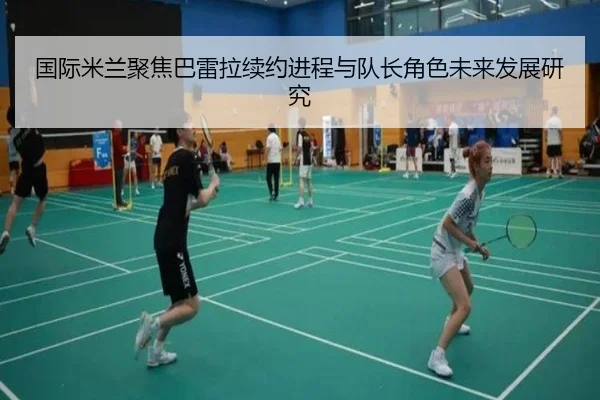 国际米兰聚焦巴雷拉续约进程与队长角色未来发展研究