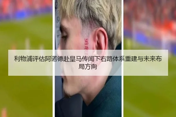 利物浦评估阿诺德赴皇马传闻下右路体系重建与未来布局方向