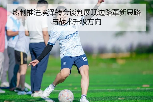 热刺推进埃泽转会谈判展现边路革新思路与战术升级方向