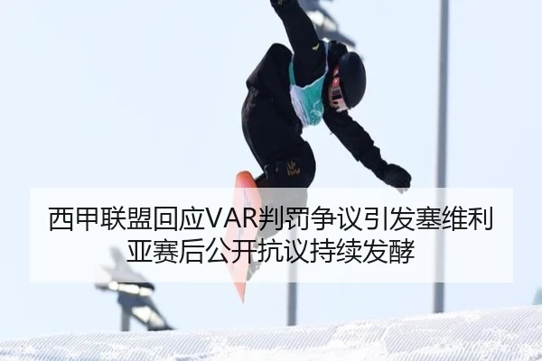 西甲联盟回应VAR判罚争议引发塞维利亚赛后公开抗议持续发酵