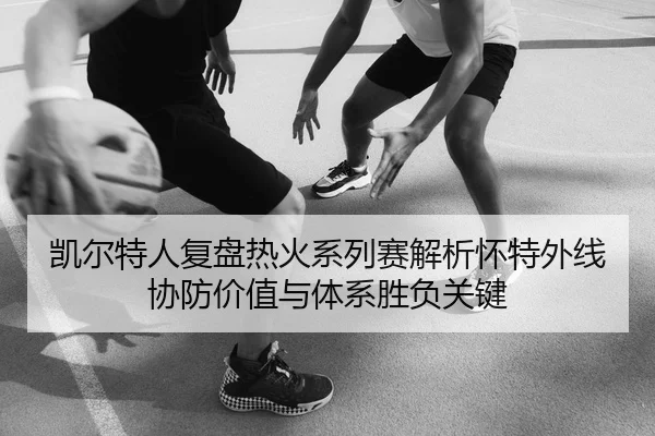 凯尔特人复盘热火系列赛解析怀特外线协防价值与体系胜负关键