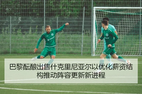 巴黎酝酿出售什克里尼亚尔以优化薪资结构推动阵容更新新进程