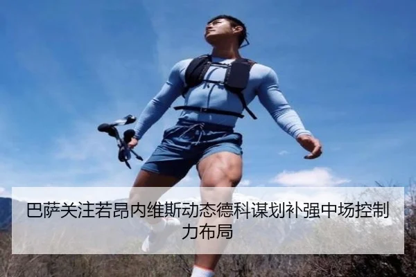 巴萨关注若昂内维斯动态德科谋划补强中场控制力布局
